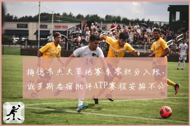 梅德韦杰夫草地赛季零积分入账，俄罗斯名宿批评ATP赛程安排不公