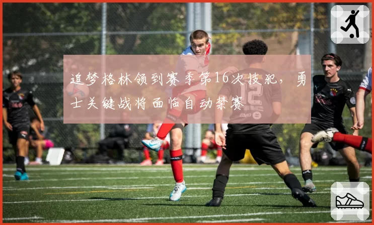 追梦格林领到赛季第16次技犯，勇士关键战将面临自动禁赛