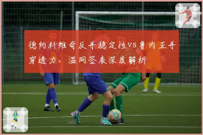 德约科维奇反手稳定性vs鲁内正手穿透力，温网签表深度解析