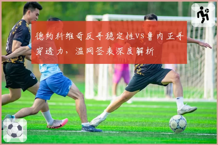 德约科维奇反手稳定性vs鲁内正手穿透力，温网签表深度解析