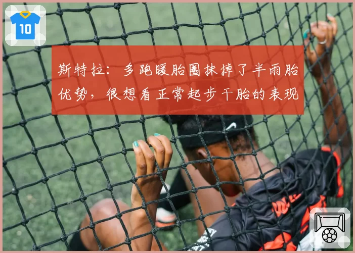 斯特拉:多跑暖胎圈抹掉了半雨胎优势,很想看正常起步干胎的表现