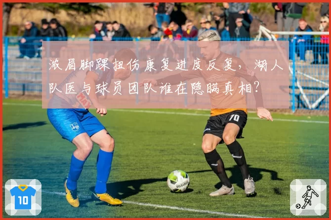 浓眉脚踝扭伤康复进度反复，湖人队医与球员团队谁在隐瞒真相？