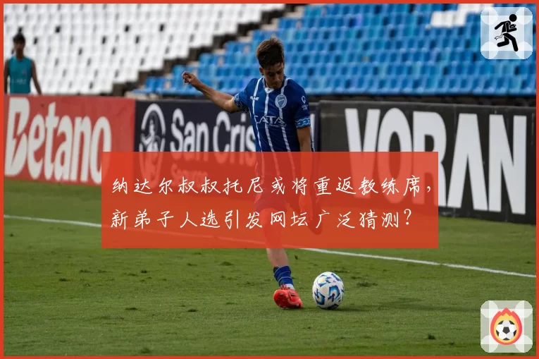 纳达尔叔叔托尼或将重返教练席,新弟子人选引发网坛广泛猜测?