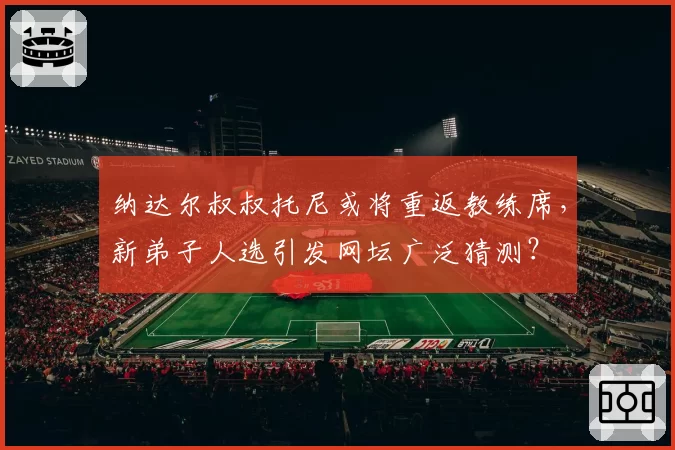 纳达尔叔叔托尼或将重返教练席,新弟子人选引发网坛广泛猜测?