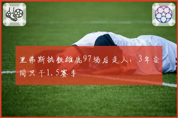 里弗斯执教雄鹿97场后走人,3年合同只干1.5赛季