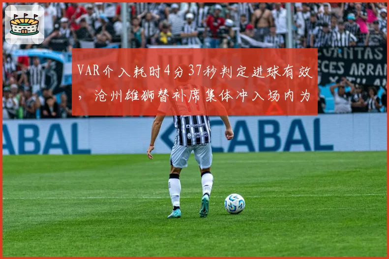 VAR介入耗时4分37秒判定进球有效，沧州雄狮替补席集体冲入场内为哪般？