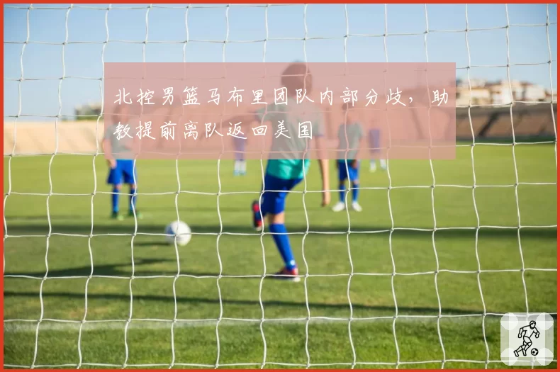 北控男篮马布里团队内部分歧，助教提前离队返回美国
