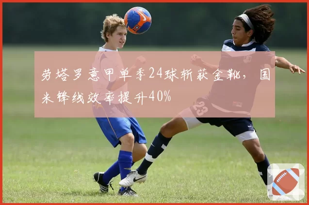 劳塔罗意甲单季24球斩获金靴，国米锋线效率提升40%
