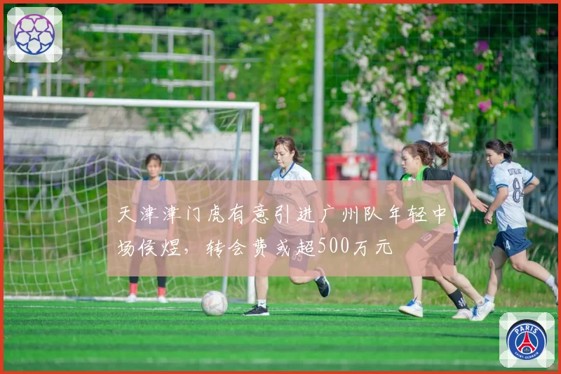 天津津门虎有意引进广州队年轻中场侯煜，转会费或超500万元