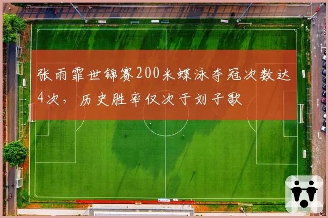 张雨霏世锦赛200米蝶泳夺冠次数达4次，历史胜率仅次于刘子歌