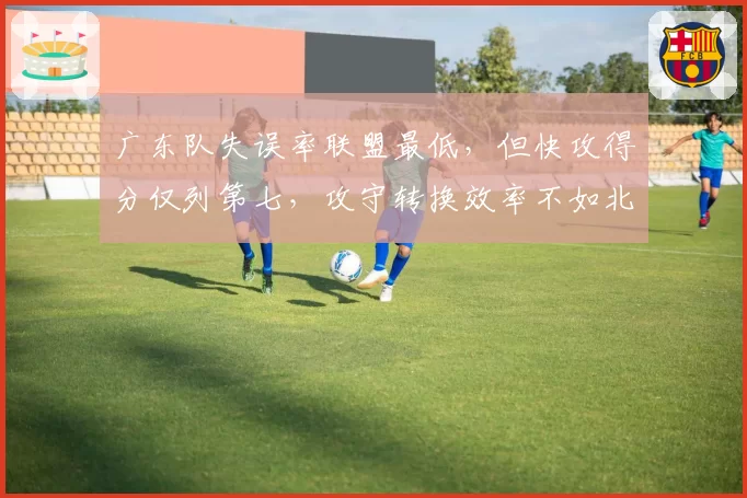 广东队失误率联盟最低，但快攻得分仅列第七，攻守转换效率不如北京队