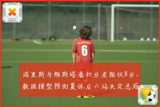 诺里斯与维斯塔潘积分差距仅8分,数据模型预测夏休后六站决定总冠军最终归属
