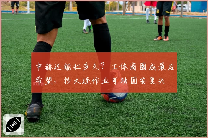 中赫还能扛多久？工体商圈成最后希望，抄大连作业可助国安复兴