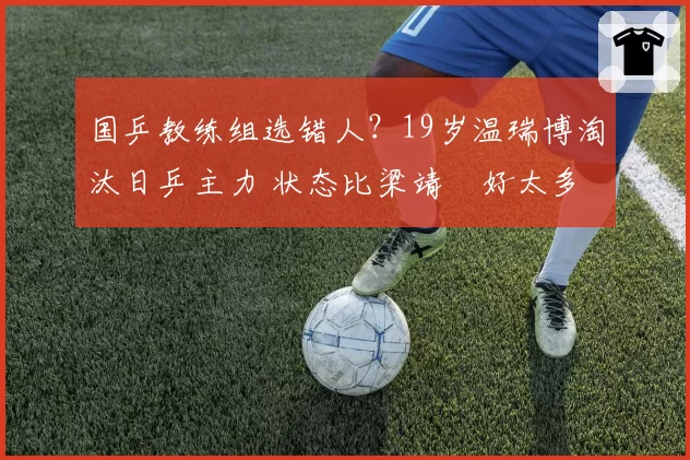 国乒教练组选错人?19岁温瑞博淘汰日乒主力 状态比梁靖崑好太多