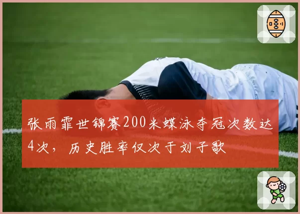 张雨霏世锦赛200米蝶泳夺冠次数达4次，历史胜率仅次于刘子歌