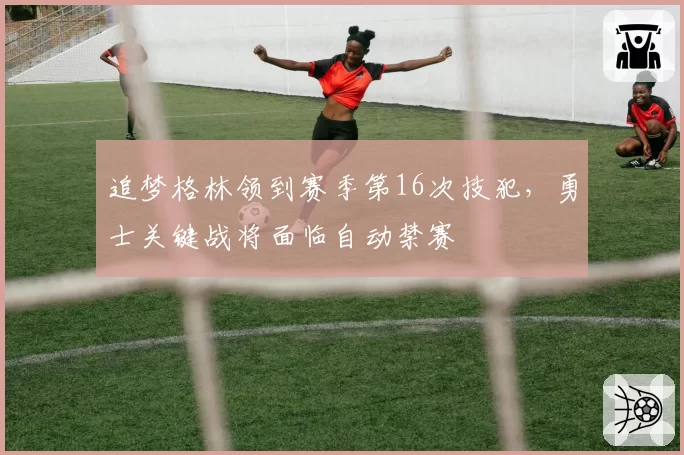 追梦格林领到赛季第16次技犯，勇士关键战将面临自动禁赛