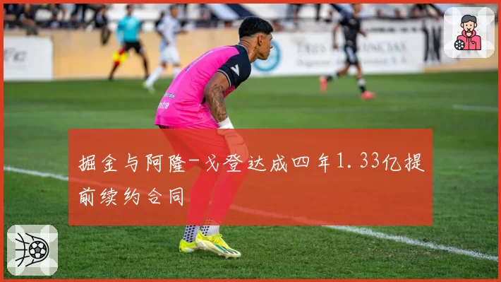 掘金与阿隆-戈登达成四年1.33亿提前续约合同