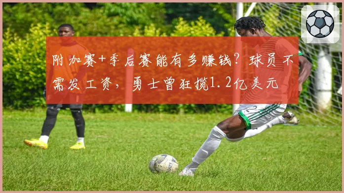 附加赛+季后赛能有多赚钱？球员不需发工资，勇士曾狂揽1.2亿美元