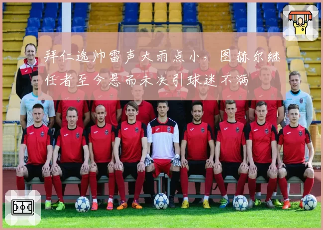 拜仁选帅雷声大雨点小，图赫尔继任者至今悬而未决引球迷不满