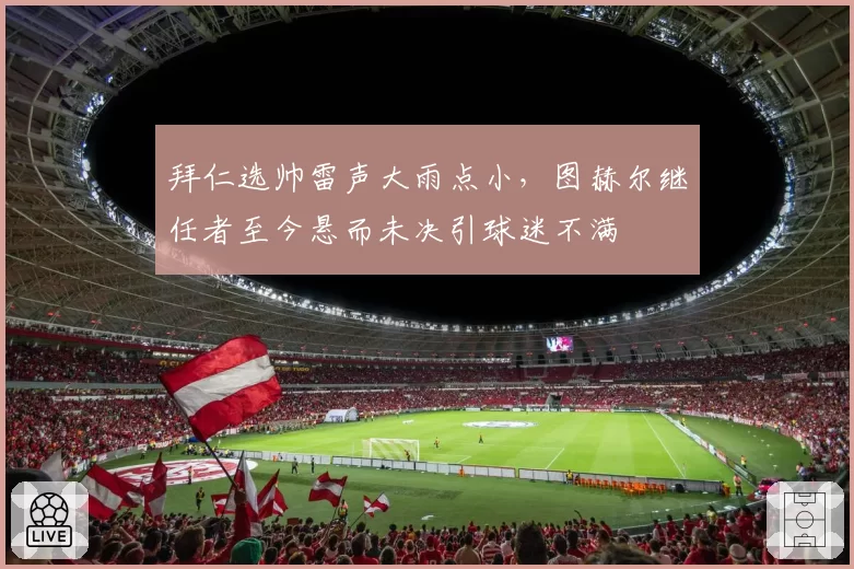 拜仁选帅雷声大雨点小，图赫尔继任者至今悬而未决引球迷不满