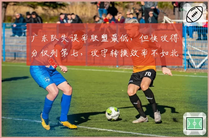 广东队失误率联盟最低，但快攻得分仅列第七，攻守转换效率不如北京队