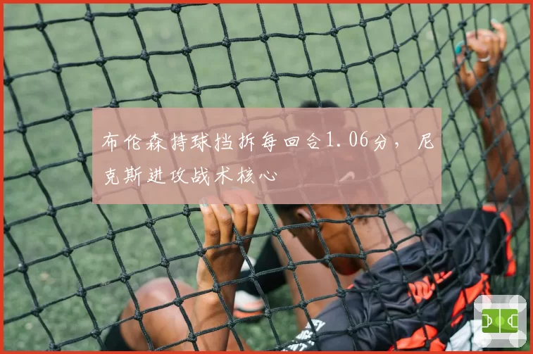 布伦森持球挡拆每回合1.06分，尼克斯进攻战术核心