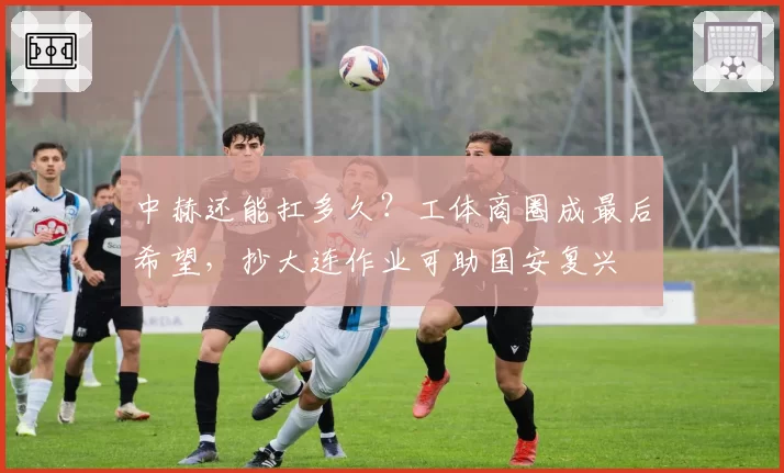 中赫还能扛多久？工体商圈成最后希望，抄大连作业可助国安复兴