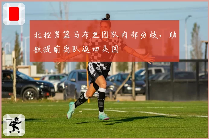 北控男篮马布里团队内部分歧，助教提前离队返回美国