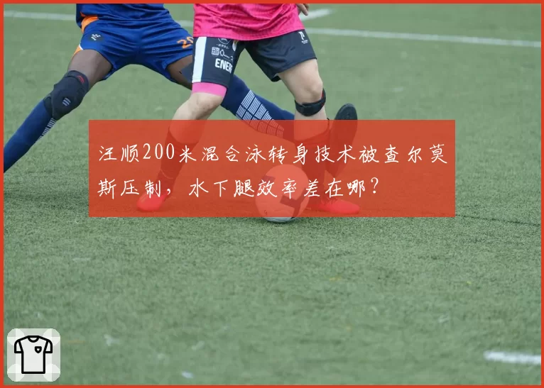 汪顺200米混合泳转身技术被查尔莫斯压制，水下腿效率差在哪？