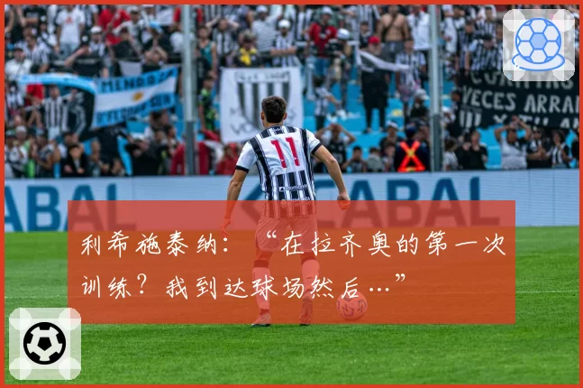 利希施泰纳:“在拉齐奥的第一次训练?我到达球场然后…”