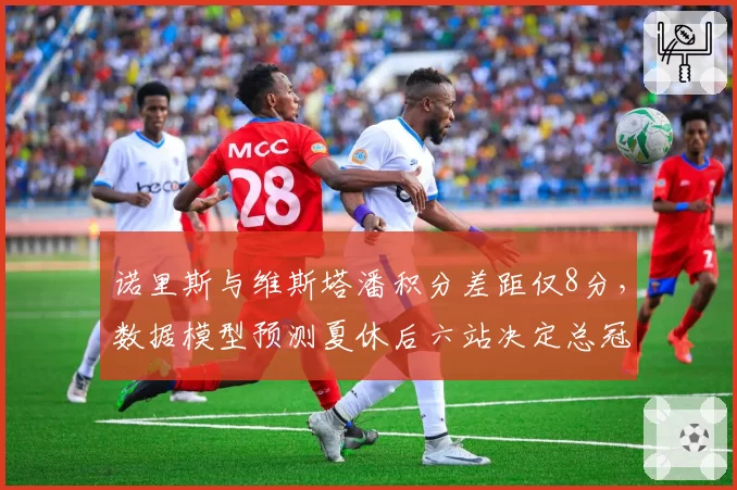 诺里斯与维斯塔潘积分差距仅8分,数据模型预测夏休后六站决定总冠军最终归属