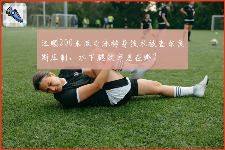 汪顺200米混合泳转身技术被查尔莫斯压制，水下腿效率差在哪？
