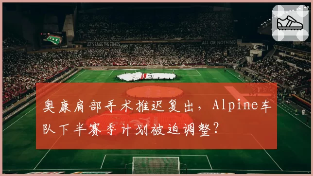 奥康肩部手术推迟复出，Alpine车队下半赛季计划被迫调整？