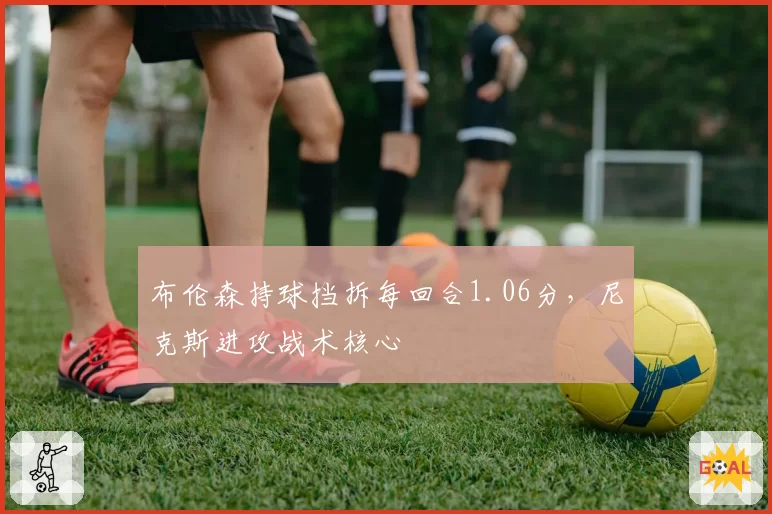 布伦森持球挡拆每回合1.06分，尼克斯进攻战术核心
