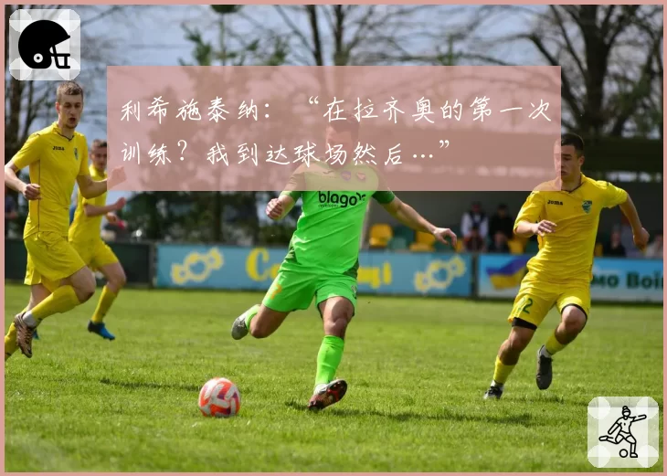 利希施泰纳:“在拉齐奥的第一次训练?我到达球场然后…”