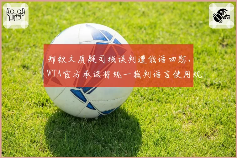 郑钦文质疑司线误判遭俄语回怼，WTA官方承诺将统一裁判语言使用规范