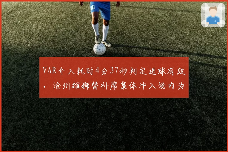 VAR介入耗时4分37秒判定进球有效，沧州雄狮替补席集体冲入场内为哪般？
