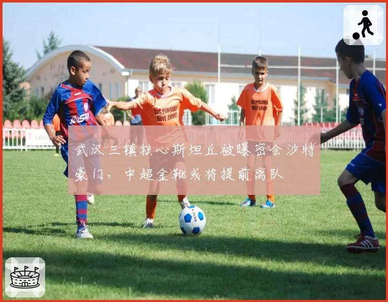 武汉三镇核心斯坦丘被曝密会沙特豪门，中超金靴或将提前离队