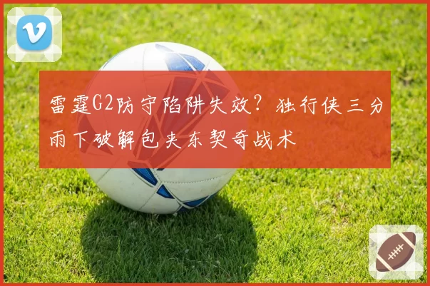雷霆G2防守陷阱失效？独行侠三分雨下破解包夹东契奇战术