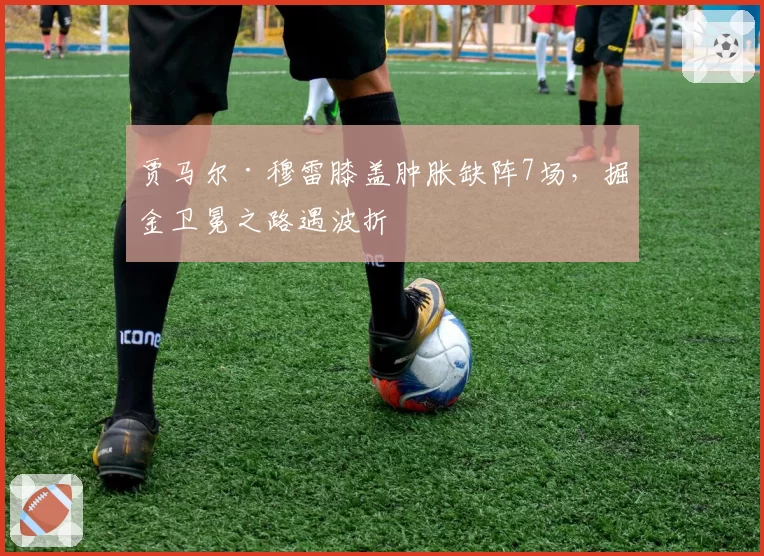 贾马尔·穆雷膝盖肿胀缺阵7场，掘金卫冕之路遇波折