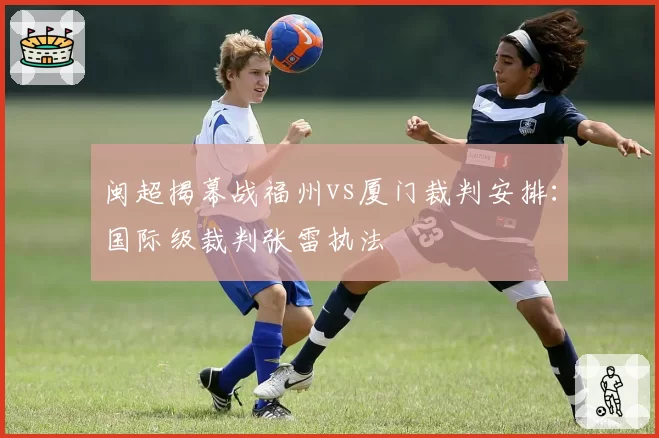 闽超揭幕战福州vs厦门裁判安排：国际级裁判张雷执法