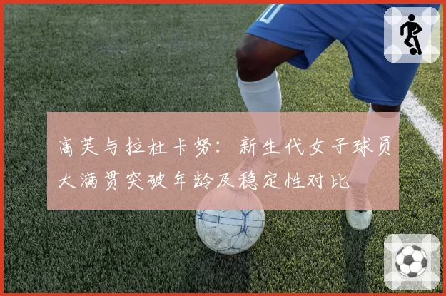 高芙与拉杜卡努:新生代女子球员大满贯突破年龄及稳定性对比