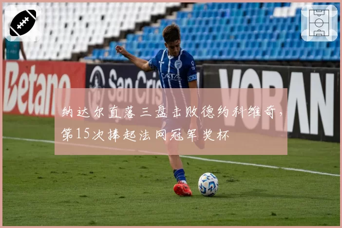 纳达尔直落三盘击败德约科维奇，第15次捧起法网冠军奖杯