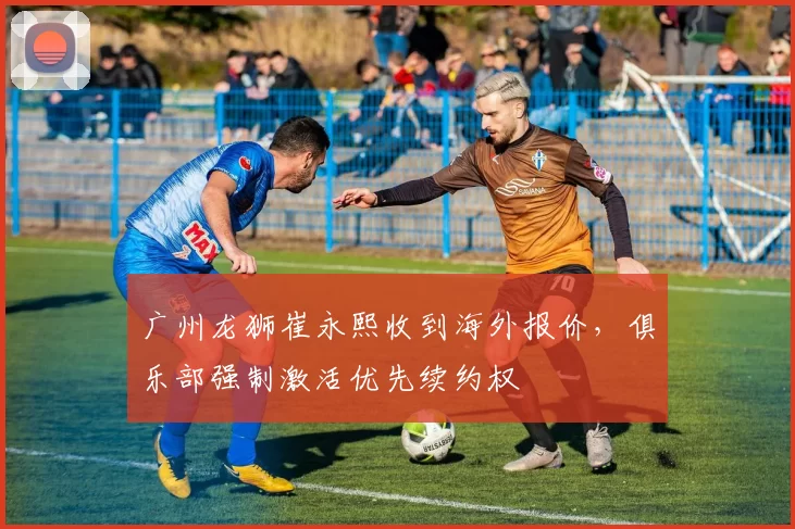广州龙狮崔永熙收到海外报价,俱乐部强制激活优先续约权
