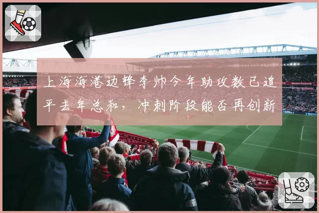 上海海港边锋李帅今年助攻数已追平去年总和，冲刺阶段能否再创新高