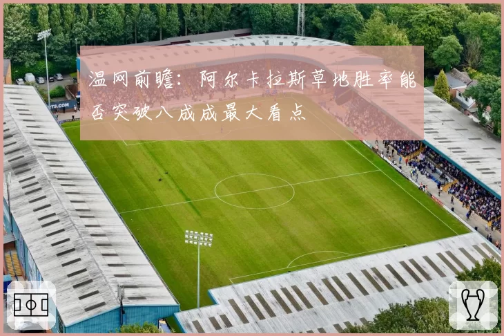 温网前瞻：阿尔卡拉斯草地胜率能否突破八成成最大看点